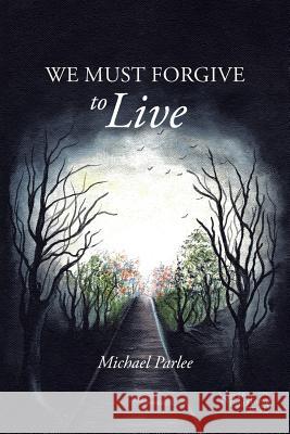 We Must Forgive to Live Michael Parlee 9781491830338