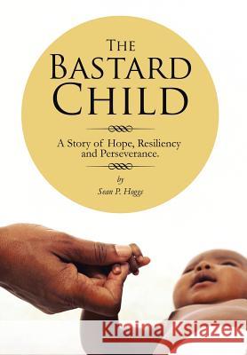 The Bastard Child: A Story of Hope, Resiliency and Perseverance. Hoggs, Sean P. 9781491832851