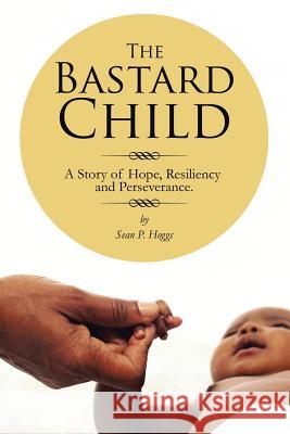 The Bastard Child: A Story of Hope, Resiliency and Perseverance. Hoggs, Sean P. 9781491832868