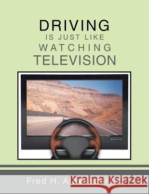 Driving Is Just Like Watching Television Fred H. Alexande 9781491833278 Authorhouse