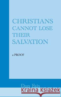 Christians Cannot Lose Their Salvation: A Proof Don Faix 9781491835043 Authorhouse