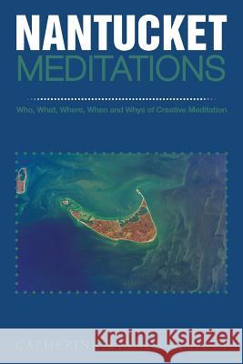 Nantucket Meditations: Who, What, Where, When and Whys of Creative Meditation Wiands-Annett, Catherine 9781491839836