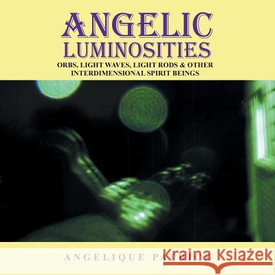 Angelic Luminosities: Orbs, Light Waves, Light Rods & Other Interdimensional Spirit Beings Angelique Patrice 9781491839911