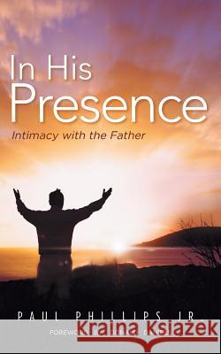 In His Presence: Intimacy with the Father Phillips, Paul, Jr. 9781491843321