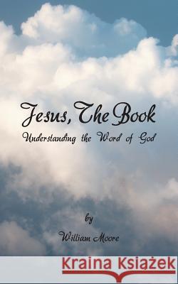 Jesus, the Book: Understanding the Word of God Moore, William 9781491843819 Authorhouse