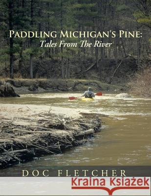 Paddling Michigan's Pine: Tales From The River Doc Fletcher 9781491848739