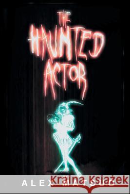 The Haunted Actor: An Exploration of Supernatural Belief Through Theatre Matsuo, Alex 9781491849828