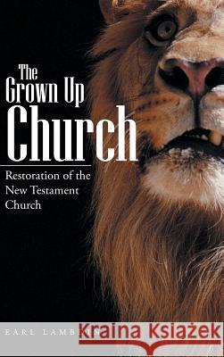 The Grown Up Church: Restoration of the New Testament Church Lambdin, Earl 9781491851906