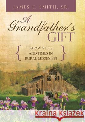 A Grandfather's Gift: Papaw's Life and Times in Rural Mississippi Smith, James E., Sr. 9781491863275 Authorhouse