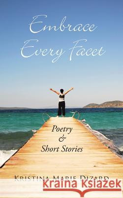 Embrace Every Facet: Poetry & Short Stories Dizard, Kristina Marie 9781491864241 Authorhouse