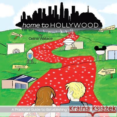 Home to Hollywood: A Practical Guide to Establishing Yourself in Los Angeles Celine Wallace 9781491866115