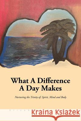 What a Difference a Day Makes: Nurturing the Trinity Of: Spirit, Mind and Body Olancin, Elizabeth 9781491868928 Authorhouse