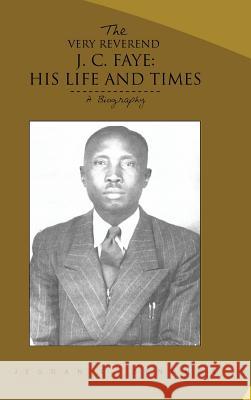 The Very Reverend J. C. Faye: His Life and Times: A Biography Jeggan C. Senghor 9781491869536