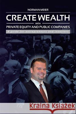 Create Wealth with Private Equity and Public Companies: A Guide for Entrepreneurs and Investors Norman Meier 9781491872123 Authorhouse