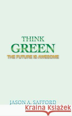 Think Green: The Future Is Awesome Jason a. Safford 9781491874042 Authorhouse