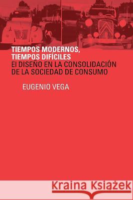 Tiempos Modernos, Tiempos Dificiles: El Diseno En La Consolidacion de La Sociedad de Consumo Vega, Eugenio 9781491875285 Authorhouse