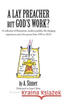 A Lay Preacher But God's Work?: (A Collection of Illustrations, Life Changing Experiences and Even a Few Poems from 1993 to 2013) Sinner, A. 9781491877135 Authorhouse
