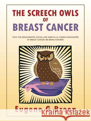 The Screech Owls of Breast Cancer: How the Demographic Social and Medical Ill Omens Highlighted by Breast Cancer Are Being Ignored Breen, Eugene 9781491882801