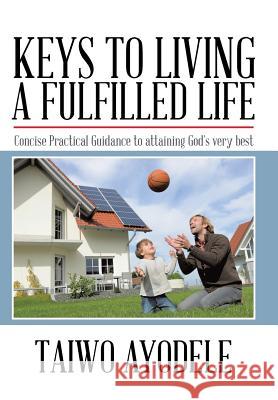 Keys to Living a Fulfilled Life: Concise Practical Guidance to Attaining God's Very Best Ayodele, Taiwo 9781491883037