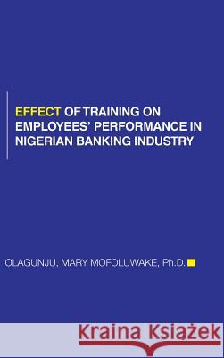 Effect of Training on Employees' Performance in Nigerian Banking Industry Mary Mofoluwake Olagunju 9781491884331 Authorhouse