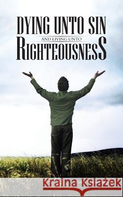 Dying Unto Sin and Living Unto Righteousness Pastor Samuel Sarpong 9781491885956 Authorhouse