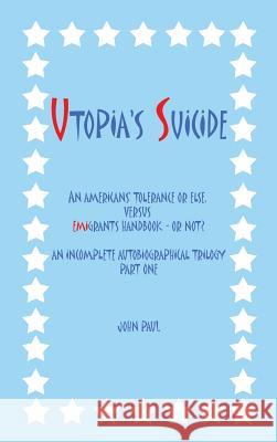 Utopia's Suicide: An Americans' Tolerance or Else, Versus Emigrants Handbook - Or Not? an Incomplete Autobiographical Trilogy Part One Paul, John, II 9781491886083