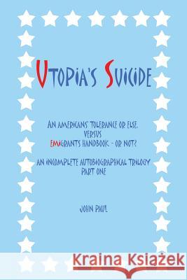 Utopia's Suicide: An Americans' Tolerance or Else, Versus Emigrants Handbook - Or Not? an Incomplete Autobiographical Trilogy Part One Paul, John, II 9781491886106