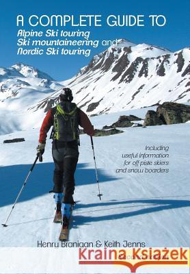 A complete guide to Alpine Ski touring Ski mountaineering and Nordic Ski touring: Including useful information for off piste skiers and snow boarders Henry, Branigan, Keith, Jenns 9781491888247