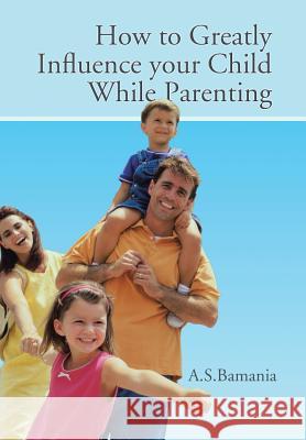 How to Greatly Influence your Child While Parenting A. S. Bamania 9781491890509 Authorhouse