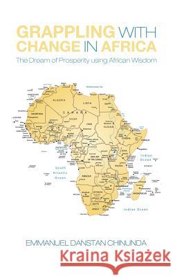 Grappling With Change in Africa: The Dream of Prosperity using African Wisdom Chinunda, Emmanuel Danstan 9781491896624 Authorhouse