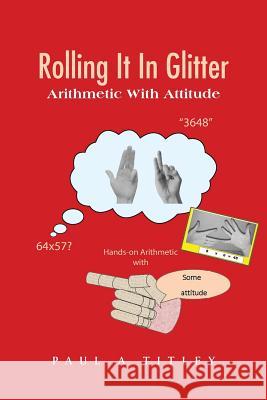Rolling It in Glitter: Arithmetic with Attitude Paul a. Titley 9781491897850 Authorhouse