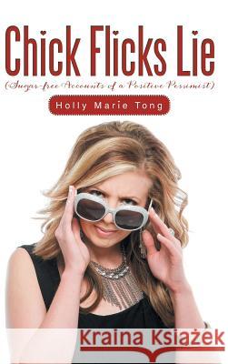 Chick Flicks Lie: Sugar-Free Accounts of a Positive Pessimist Holly Marie Tong 9781491898642