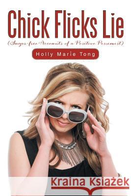 Chick Flicks Lie: Sugar-Free Accounts of a Positive Pessimist Holly Marie Tong 9781491898666