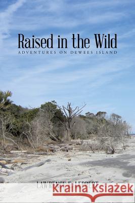 Raised in the Wild: Adventures on Dewees Island Lawrence E. Leppert 9781491898987