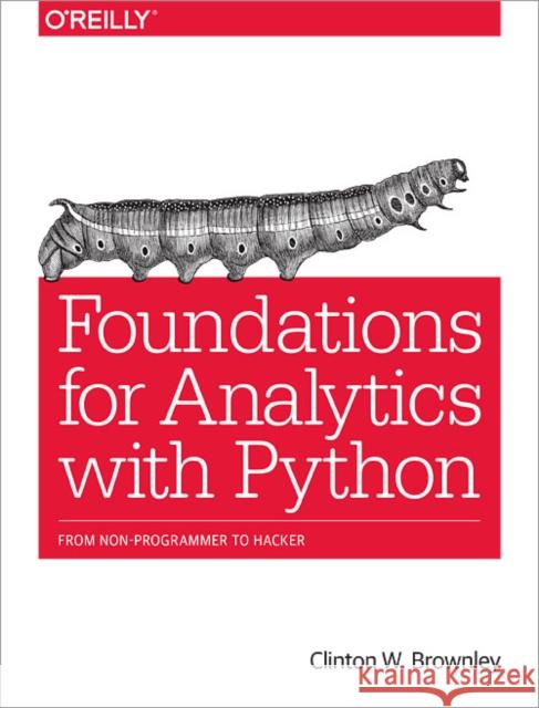 Foundations for Analytics with Python: From Non-Programmer to Hacker Clinton W. Brownley 9781491922538 O'Reilly Media