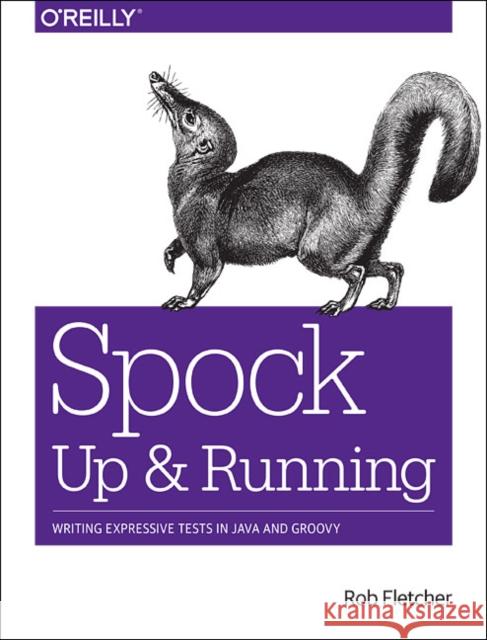 Spock: Up and Running: Writing Expressive Tests in Java and Groovy  9781491923290 O'Reilly Media