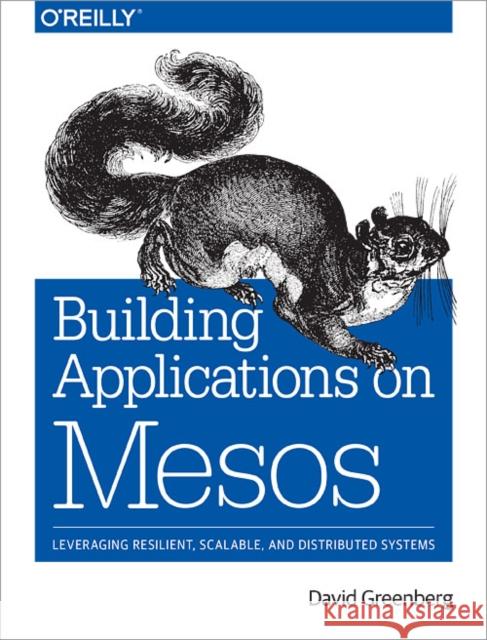 Building Applications on Mesos: Leveraging Resilient, Scalable, and Distributed Systems Greenberg, David 9781491926529