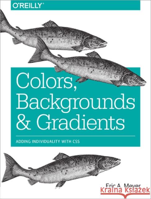 Colors, Backgrounds, and Gradients: Adding Individuality with CSS Meyer, Eric 9781491927656