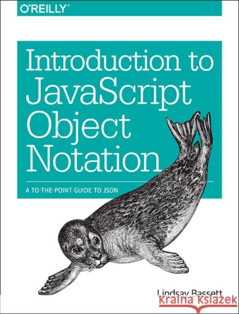 Introduction to JavaScript Object Notation: A To-The-Point Guide to Json Bassett, Lindsay 9781491929483