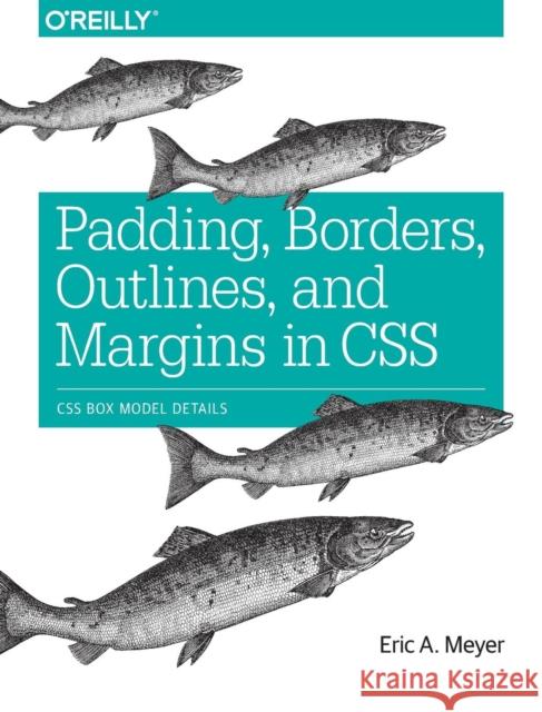 Padding, Borders, Outlines, and Margins in CSS: CSS Box Model Details Eric A. Meyer 9781491929803 O'Reilly Media