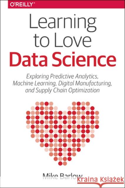 Learning to Love Data Science: Explorations of Emerging Technologies and Platforms for Predictive Analytics, Machine Learning, Digital Manufacturing Barloe, Mike 9781491936580 John Wiley & Sons