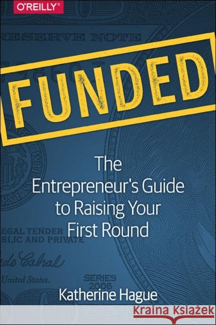 Funded: The Entrepreneur's Guide to Raising Your First Round Hague, Katherine 9781491940266