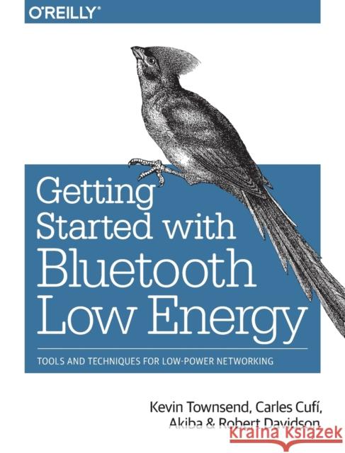 Getting Started with Bluetooth Low Energy: Tools and Techniques for Low-Power Networking Townsend, Kevin 9781491949511 John Wiley & Sons