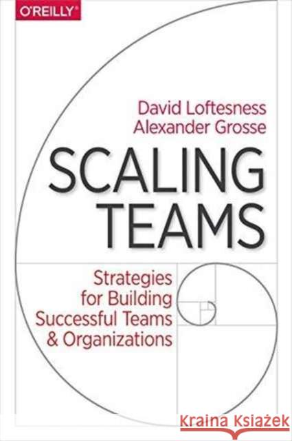 Scaling Teams: Strategies for Building Successful Teams and Organizations David Loftesness Alexander Grosse 9781491952276 O'Reilly Media