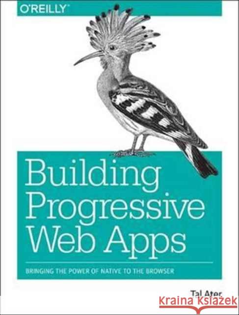 Building Progressive Web Apps: Bringing the Power of Native to the Browser Ater, Tal 9781491961650 John Wiley & Sons
