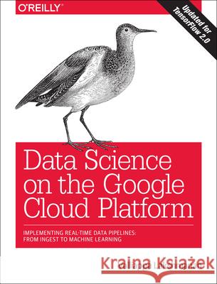 Data Science on the Google Cloud Platform: Implementing End-To-End Real-Time Data Pipelines: From Ingest to Machine Learning Lakshmanan, Valliappa 9781491974568