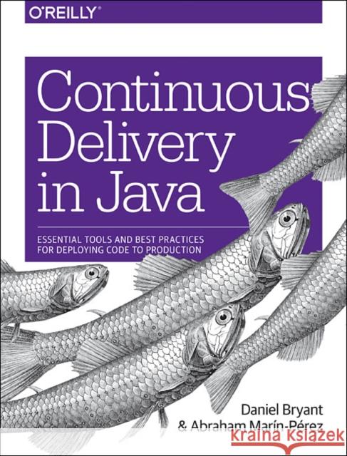Continuous Delivery in Java: Essential Tools and Best Practices for Deploying Code to Production Daniel Bryant 9781491986028