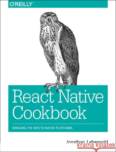 React Native Cookbook: Bringing the Web to Native Platforms Jonathan Lebensold 9781491993842 O'Reilly Media
