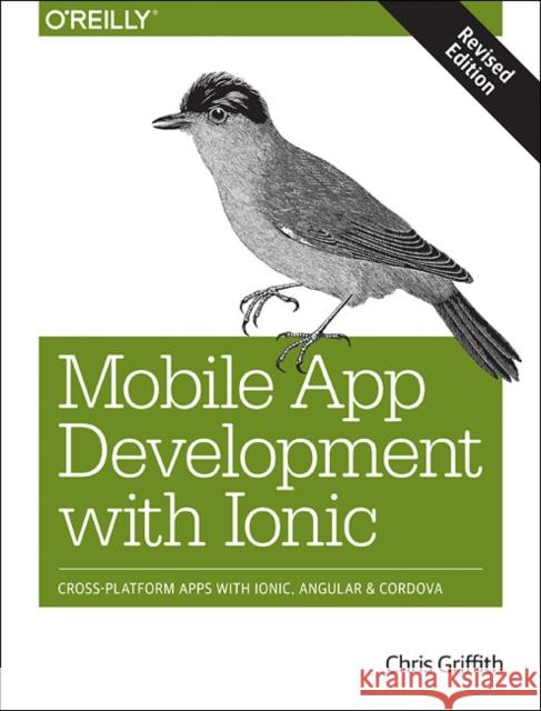 Mobile App Development with Ionic, Revised Edition: Cross-Platform Apps with Ionic, Angular, and Cordova Chris Griffith 9781491998120 O'Reilly Media