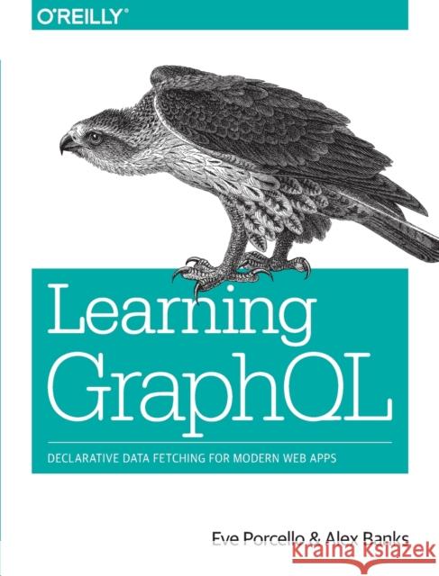 Learning Graphql: Declarative Data Fetching for Modern Web Apps Eve Porcello Alex Banks 9781492030713 O'Reilly Media